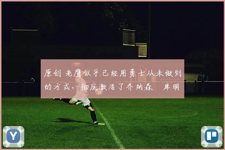 原创 老鹰似乎已经用勇士从未做到的方式，彻底激活了乔纳森・库明加