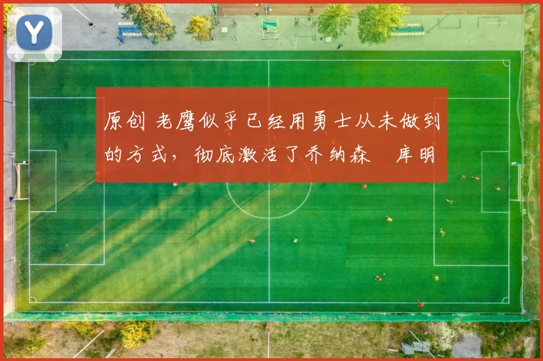 原创 老鹰似乎已经用勇士从未做到的方式,彻底激活了乔纳森・库明加