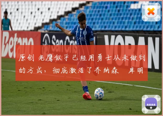 原创 老鹰似乎已经用勇士从未做到的方式，彻底激活了乔纳森・库明加