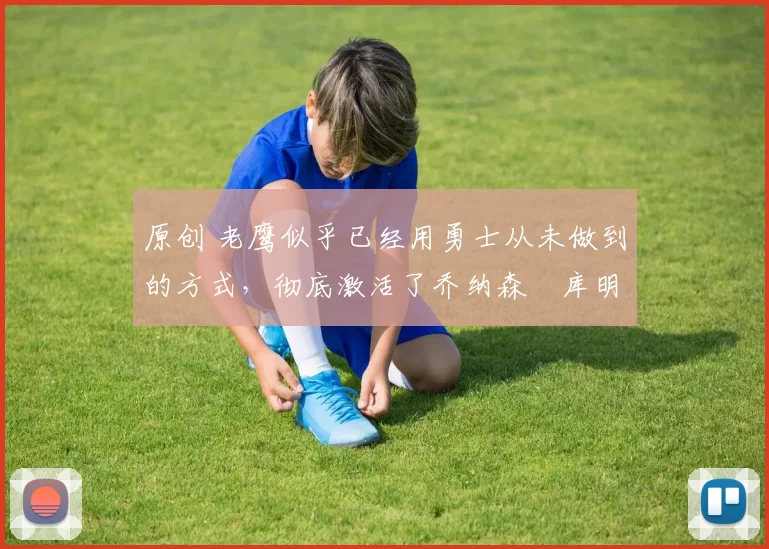 原创 老鹰似乎已经用勇士从未做到的方式，彻底激活了乔纳森・库明加