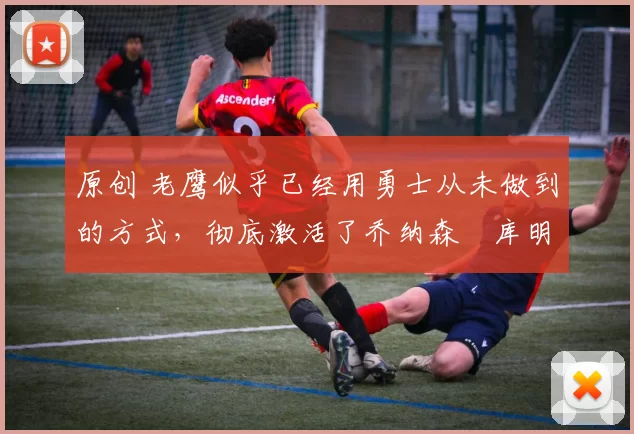 原创 老鹰似乎已经用勇士从未做到的方式,彻底激活了乔纳森・库明加