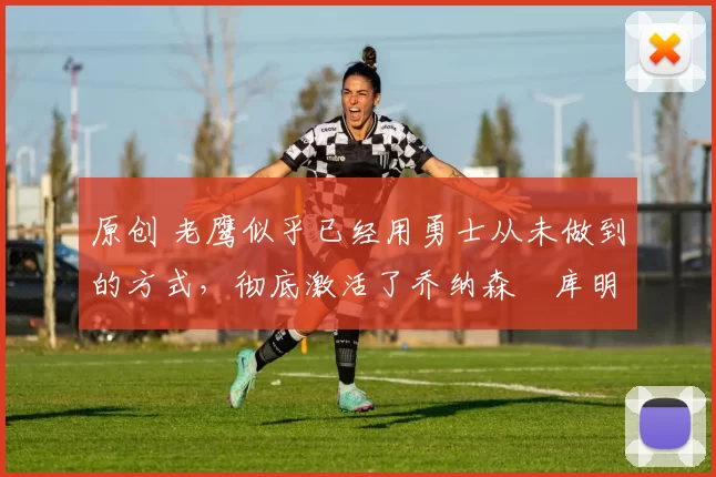 原创 老鹰似乎已经用勇士从未做到的方式,彻底激活了乔纳森・库明加
