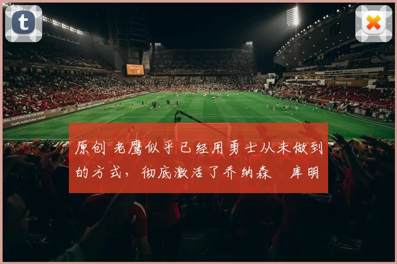 原创 老鹰似乎已经用勇士从未做到的方式，彻底激活了乔纳森・库明加