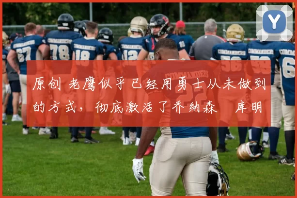 原创 老鹰似乎已经用勇士从未做到的方式,彻底激活了乔纳森・库明加