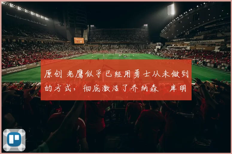 原创 老鹰似乎已经用勇士从未做到的方式,彻底激活了乔纳森・库明加