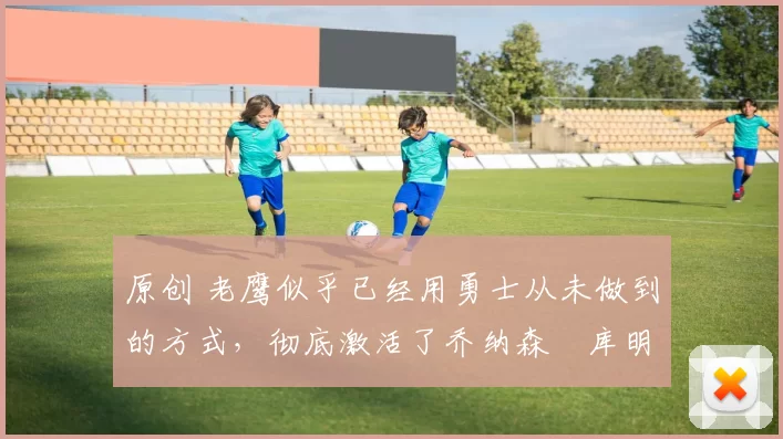 原创 老鹰似乎已经用勇士从未做到的方式，彻底激活了乔纳森・库明加