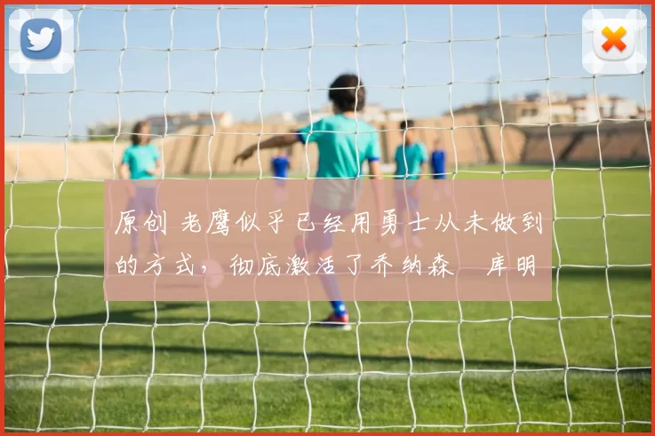 原创 老鹰似乎已经用勇士从未做到的方式，彻底激活了乔纳森・库明加