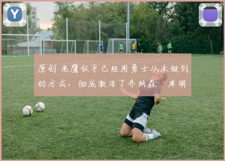 原创 老鹰似乎已经用勇士从未做到的方式,彻底激活了乔纳森・库明加