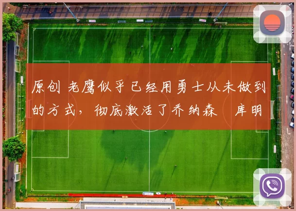 原创 老鹰似乎已经用勇士从未做到的方式,彻底激活了乔纳森・库明加