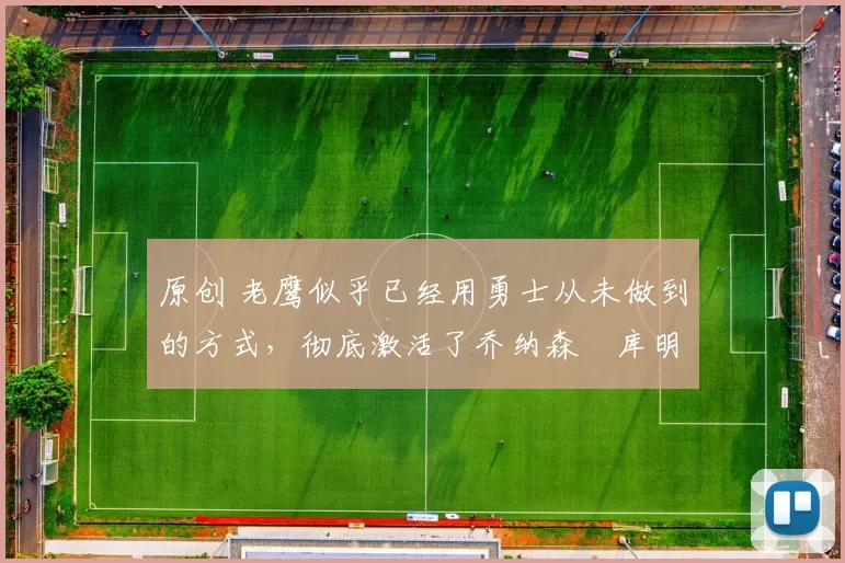 原创 老鹰似乎已经用勇士从未做到的方式,彻底激活了乔纳森・库明加