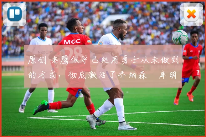 原创 老鹰似乎已经用勇士从未做到的方式,彻底激活了乔纳森・库明加