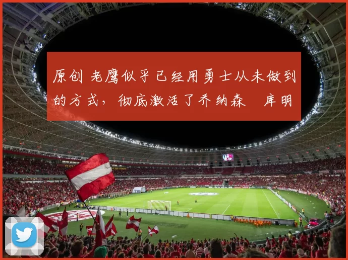 原创 老鹰似乎已经用勇士从未做到的方式,彻底激活了乔纳森・库明加