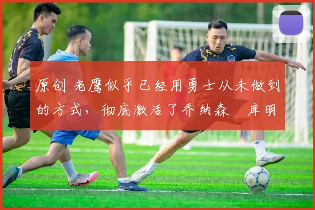 原创 老鹰似乎已经用勇士从未做到的方式,彻底激活了乔纳森・库明加