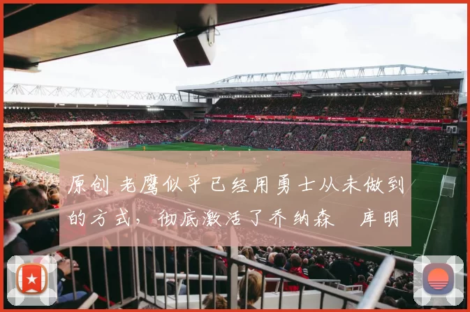 原创 老鹰似乎已经用勇士从未做到的方式，彻底激活了乔纳森・库明加