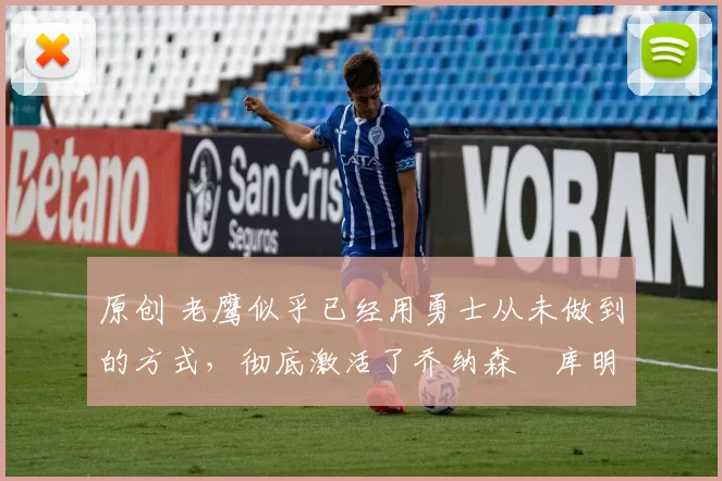 原创 老鹰似乎已经用勇士从未做到的方式,彻底激活了乔纳森・库明加