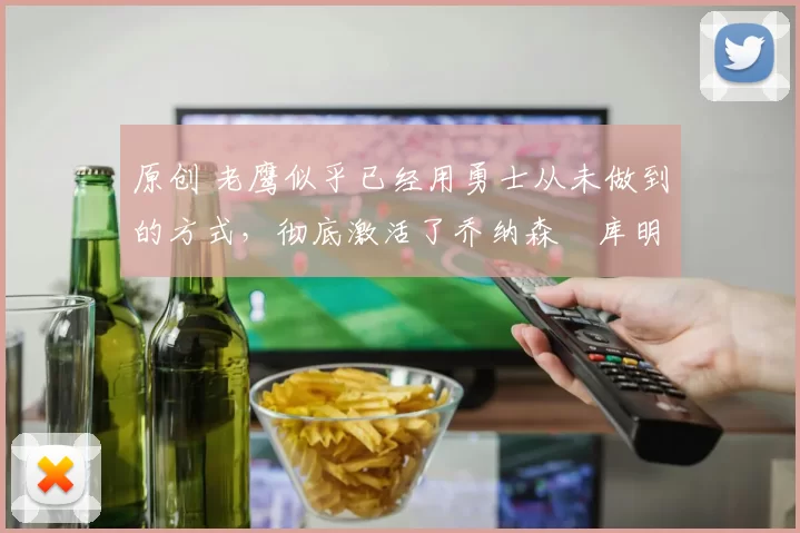 原创 老鹰似乎已经用勇士从未做到的方式，彻底激活了乔纳森・库明加