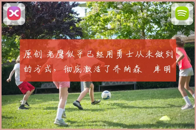 原创 老鹰似乎已经用勇士从未做到的方式，彻底激活了乔纳森・库明加