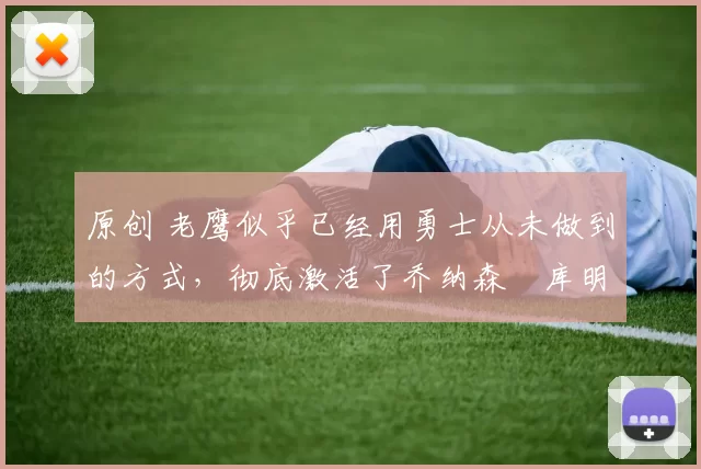 原创 老鹰似乎已经用勇士从未做到的方式,彻底激活了乔纳森・库明加