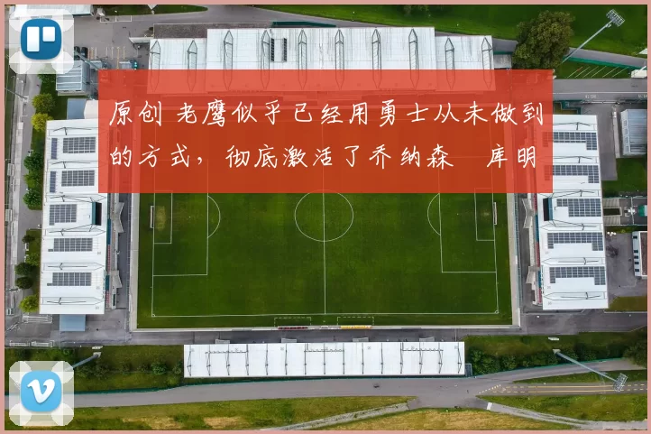 原创 老鹰似乎已经用勇士从未做到的方式，彻底激活了乔纳森・库明加