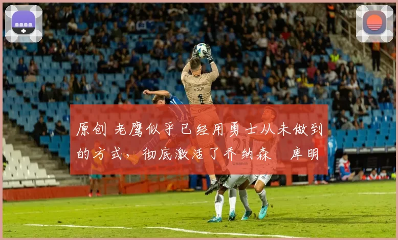 原创 老鹰似乎已经用勇士从未做到的方式,彻底激活了乔纳森・库明加