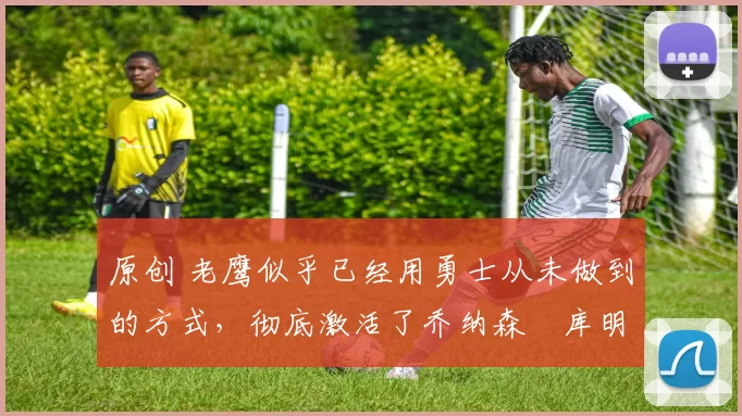 原创 老鹰似乎已经用勇士从未做到的方式,彻底激活了乔纳森・库明加