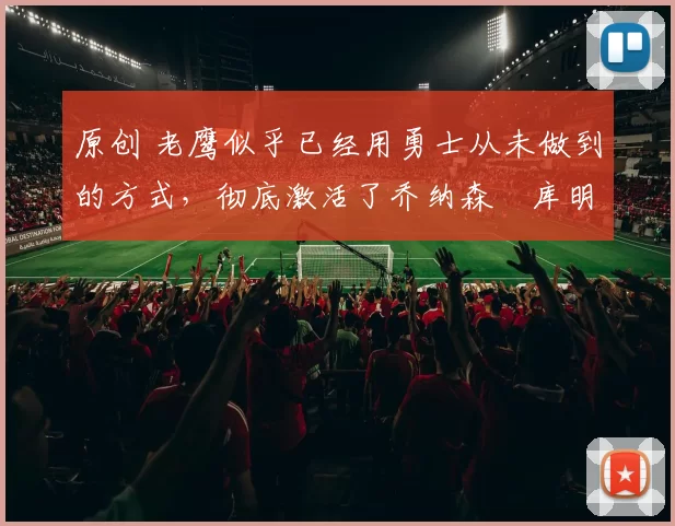 原创 老鹰似乎已经用勇士从未做到的方式,彻底激活了乔纳森・库明加