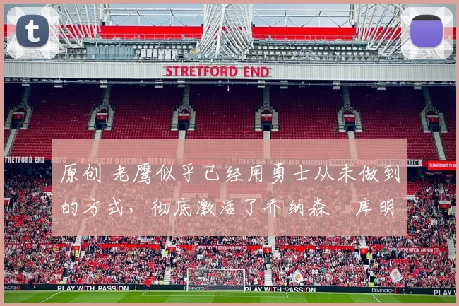 原创 老鹰似乎已经用勇士从未做到的方式，彻底激活了乔纳森・库明加