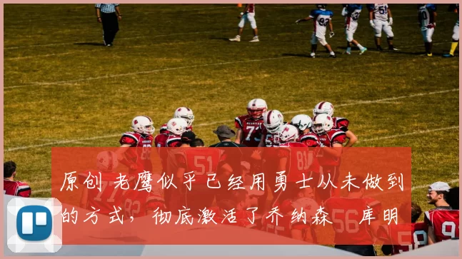 原创 老鹰似乎已经用勇士从未做到的方式,彻底激活了乔纳森・库明加