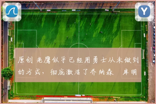 原创 老鹰似乎已经用勇士从未做到的方式,彻底激活了乔纳森・库明加