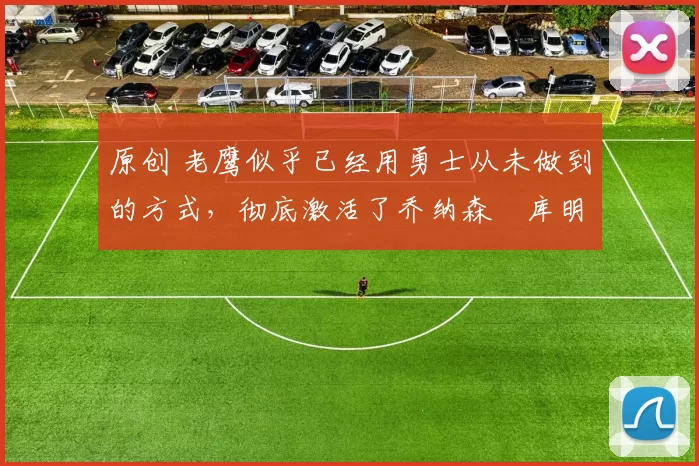 原创 老鹰似乎已经用勇士从未做到的方式,彻底激活了乔纳森・库明加