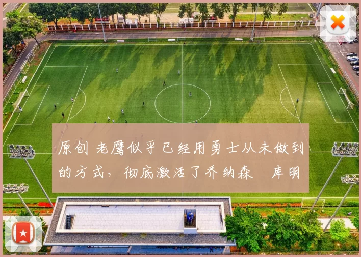 原创 老鹰似乎已经用勇士从未做到的方式,彻底激活了乔纳森・库明加