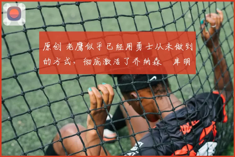 原创 老鹰似乎已经用勇士从未做到的方式,彻底激活了乔纳森・库明加