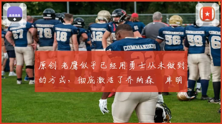 原创 老鹰似乎已经用勇士从未做到的方式，彻底激活了乔纳森・库明加