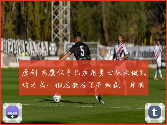 原创 老鹰似乎已经用勇士从未做到的方式,彻底激活了乔纳森・库明加