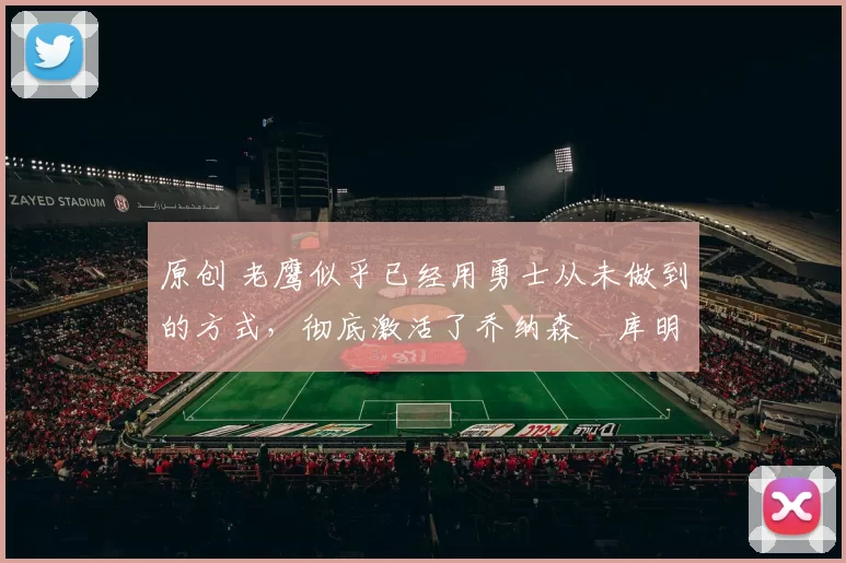 原创 老鹰似乎已经用勇士从未做到的方式，彻底激活了乔纳森・库明加