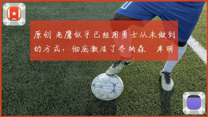 原创 老鹰似乎已经用勇士从未做到的方式，彻底激活了乔纳森・库明加