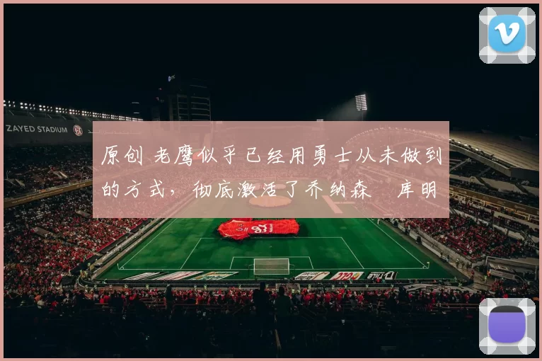 原创 老鹰似乎已经用勇士从未做到的方式,彻底激活了乔纳森・库明加