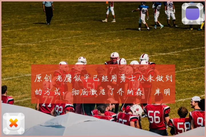 原创 老鹰似乎已经用勇士从未做到的方式，彻底激活了乔纳森・库明加