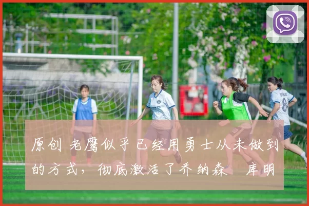 原创 老鹰似乎已经用勇士从未做到的方式,彻底激活了乔纳森・库明加