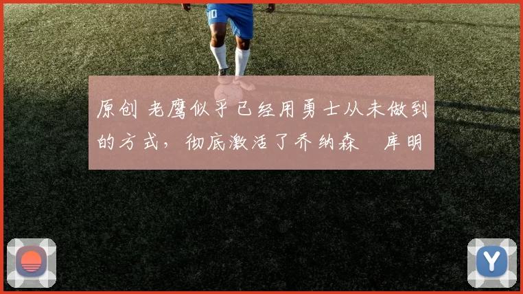 原创 老鹰似乎已经用勇士从未做到的方式，彻底激活了乔纳森・库明加