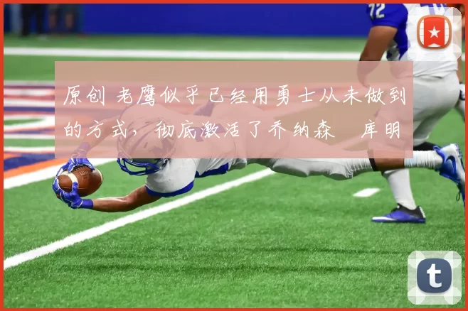 原创 老鹰似乎已经用勇士从未做到的方式，彻底激活了乔纳森・库明加