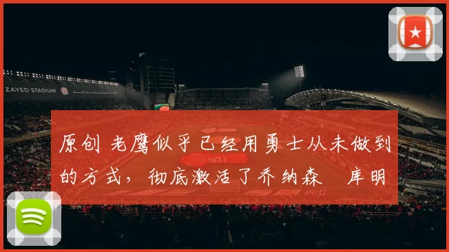 原创 老鹰似乎已经用勇士从未做到的方式，彻底激活了乔纳森・库明加