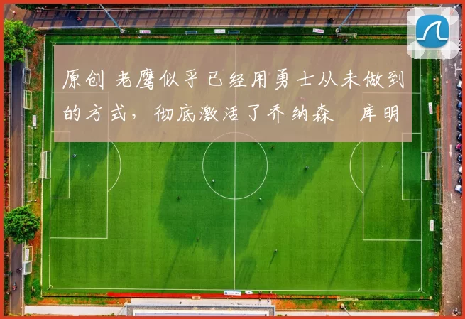 原创 老鹰似乎已经用勇士从未做到的方式,彻底激活了乔纳森・库明加