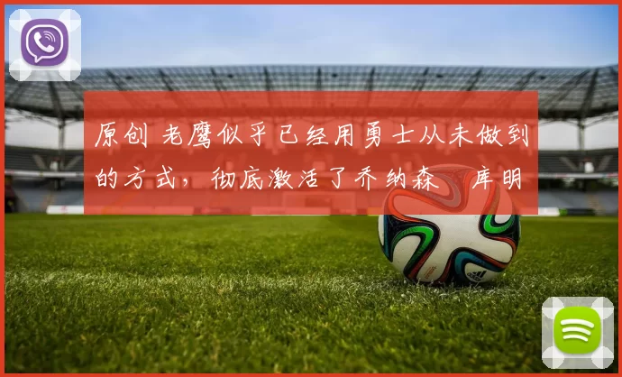 原创 老鹰似乎已经用勇士从未做到的方式，彻底激活了乔纳森・库明加