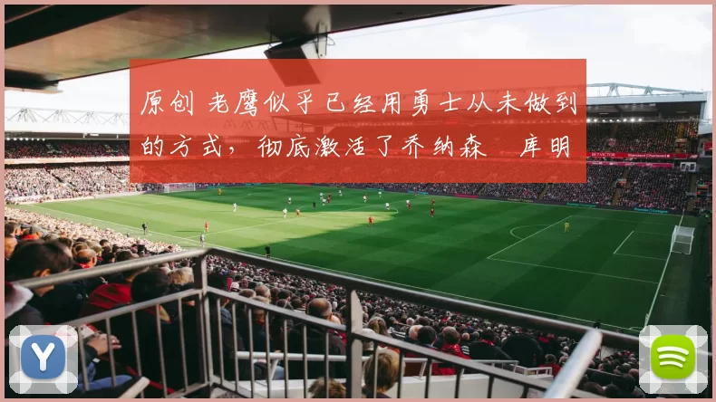 原创 老鹰似乎已经用勇士从未做到的方式，彻底激活了乔纳森・库明加