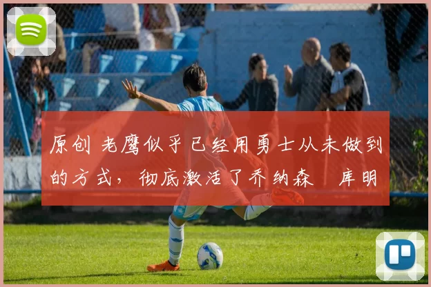 原创 老鹰似乎已经用勇士从未做到的方式,彻底激活了乔纳森・库明加