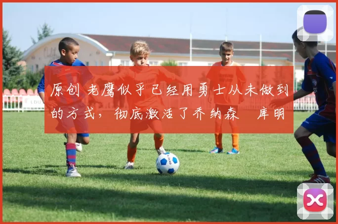 原创 老鹰似乎已经用勇士从未做到的方式,彻底激活了乔纳森・库明加