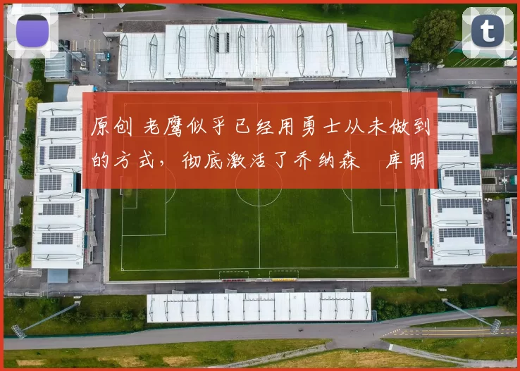 原创 老鹰似乎已经用勇士从未做到的方式，彻底激活了乔纳森・库明加