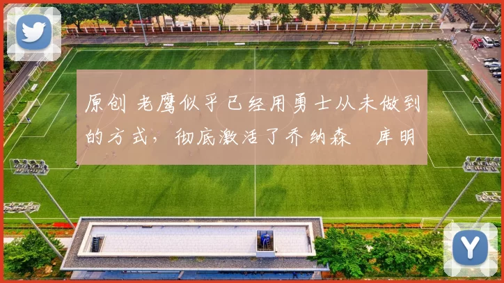 原创 老鹰似乎已经用勇士从未做到的方式，彻底激活了乔纳森・库明加