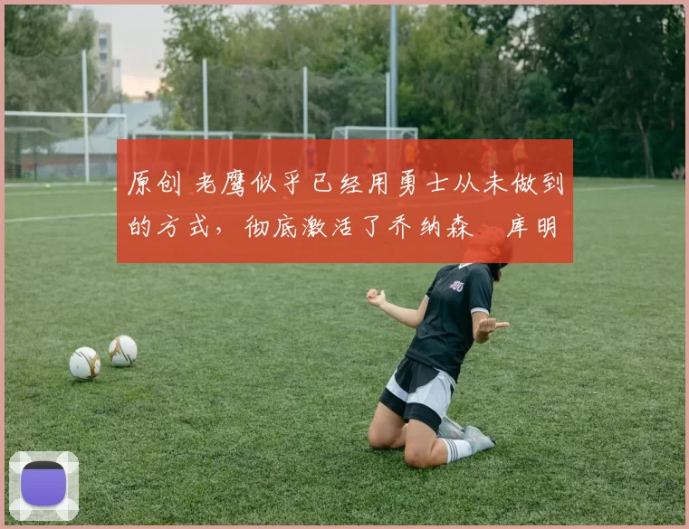 原创 老鹰似乎已经用勇士从未做到的方式,彻底激活了乔纳森・库明加